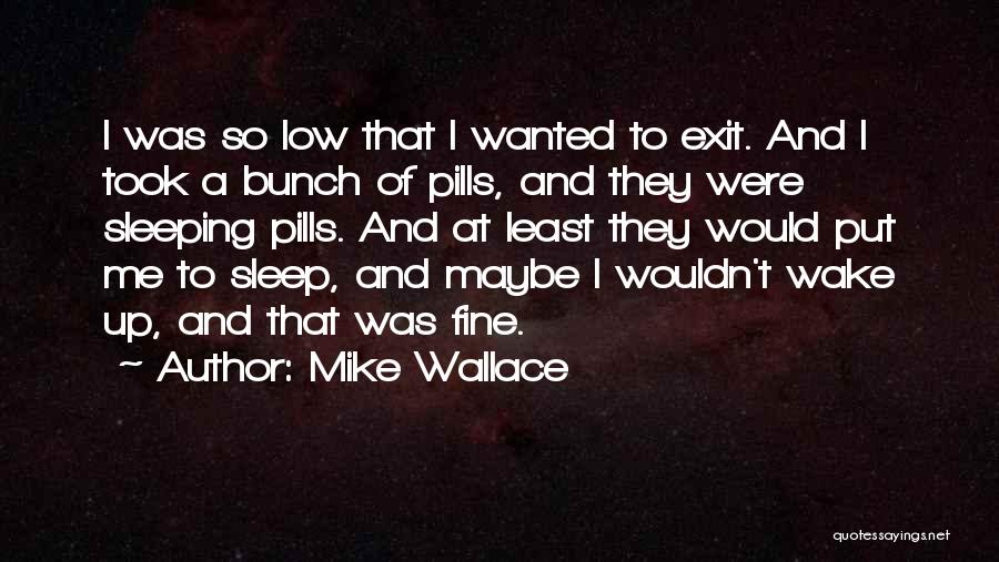 Mike Wallace Quotes: I Was So Low That I Wanted To Exit. And I Took A Bunch Of Pills, And They Were Sleeping