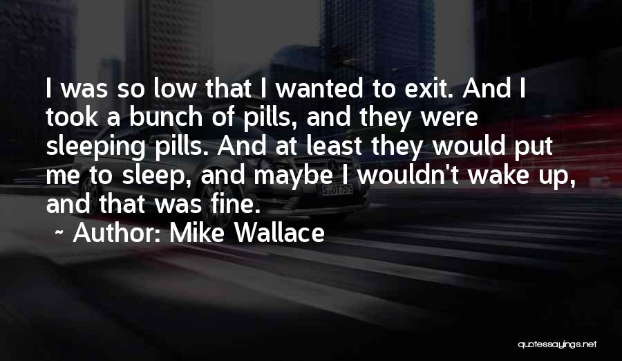 Mike Wallace Quotes: I Was So Low That I Wanted To Exit. And I Took A Bunch Of Pills, And They Were Sleeping