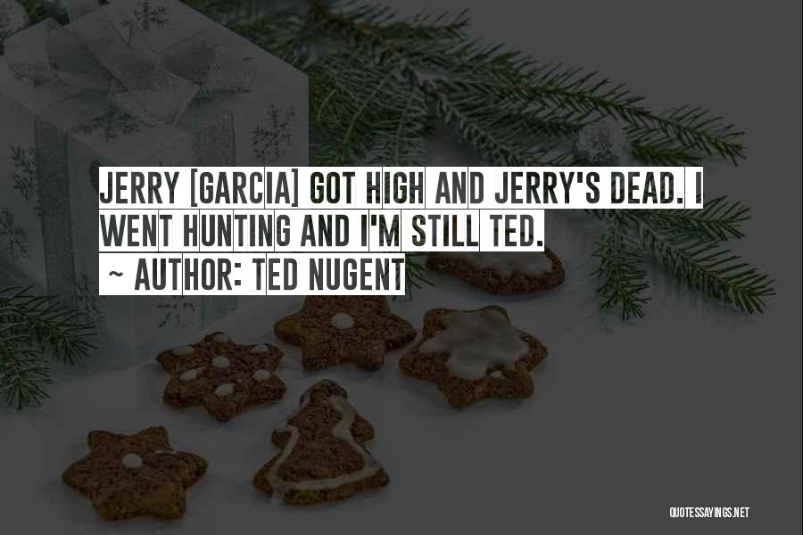 Ted Nugent Quotes: Jerry [garcia] Got High And Jerry's Dead. I Went Hunting And I'm Still Ted.