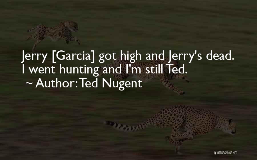 Ted Nugent Quotes: Jerry [garcia] Got High And Jerry's Dead. I Went Hunting And I'm Still Ted.