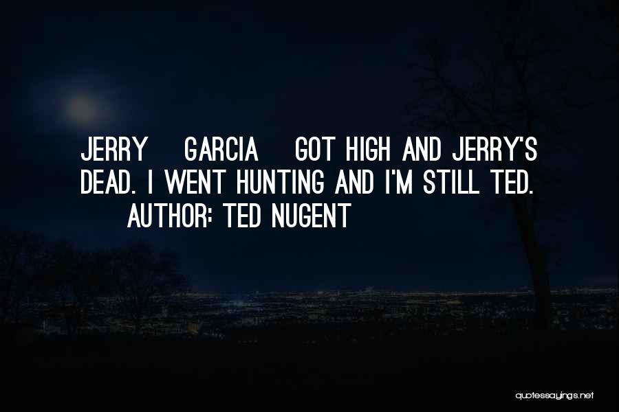 Ted Nugent Quotes: Jerry [garcia] Got High And Jerry's Dead. I Went Hunting And I'm Still Ted.