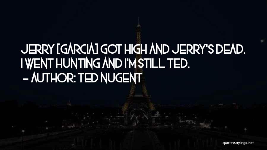 Ted Nugent Quotes: Jerry [garcia] Got High And Jerry's Dead. I Went Hunting And I'm Still Ted.