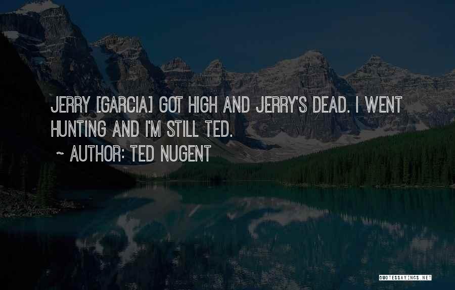 Ted Nugent Quotes: Jerry [garcia] Got High And Jerry's Dead. I Went Hunting And I'm Still Ted.