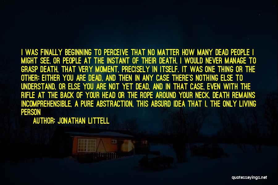 Jonathan Littell Quotes: I Was Finally Beginning To Perceive That No Matter How Many Dead People I Might See, Or People At The