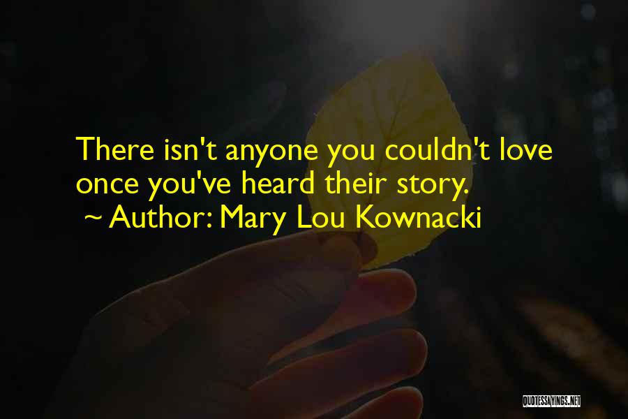 Mary Lou Kownacki Quotes: There Isn't Anyone You Couldn't Love Once You've Heard Their Story.
