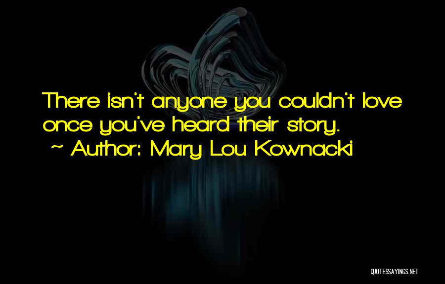 Mary Lou Kownacki Quotes: There Isn't Anyone You Couldn't Love Once You've Heard Their Story.