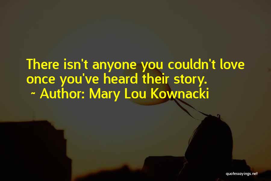 Mary Lou Kownacki Quotes: There Isn't Anyone You Couldn't Love Once You've Heard Their Story.