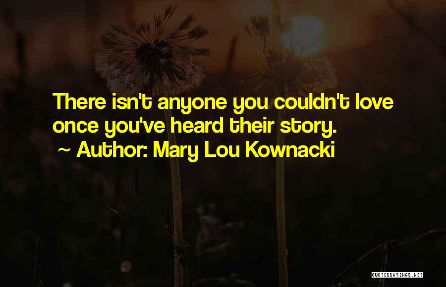 Mary Lou Kownacki Quotes: There Isn't Anyone You Couldn't Love Once You've Heard Their Story.