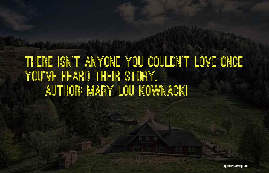 Mary Lou Kownacki Quotes: There Isn't Anyone You Couldn't Love Once You've Heard Their Story.