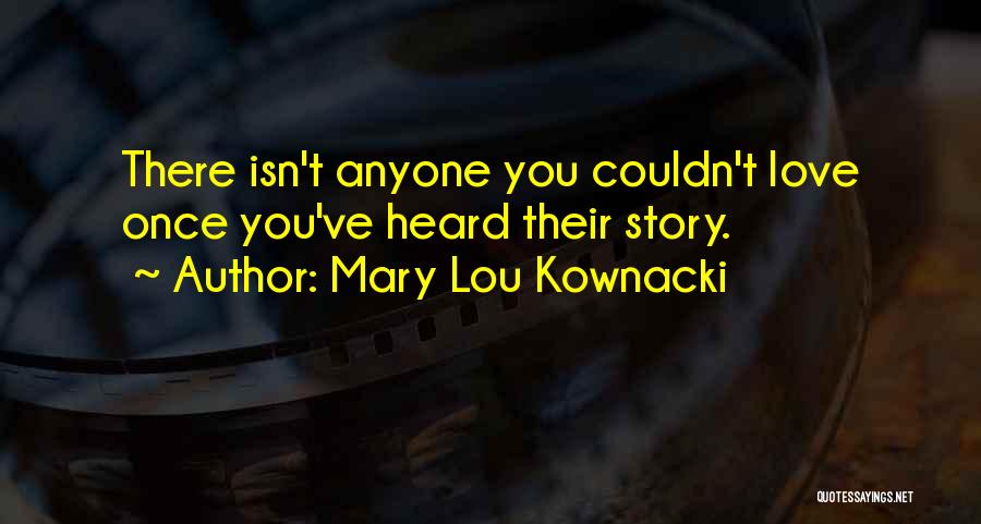 Mary Lou Kownacki Quotes: There Isn't Anyone You Couldn't Love Once You've Heard Their Story.