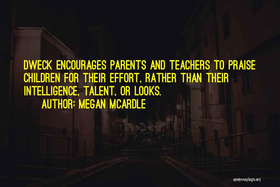 Megan McArdle Quotes: Dweck Encourages Parents And Teachers To Praise Children For Their Effort, Rather Than Their Intelligence, Talent, Or Looks.