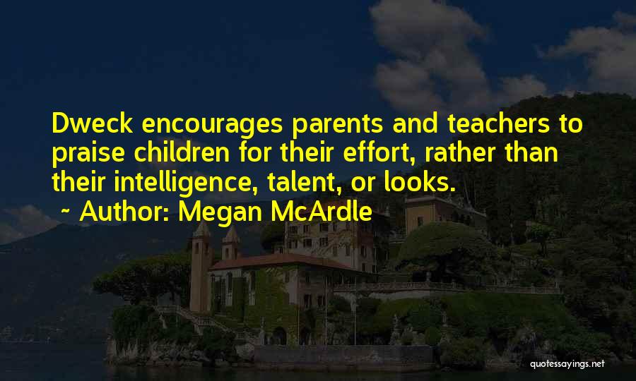 Megan McArdle Quotes: Dweck Encourages Parents And Teachers To Praise Children For Their Effort, Rather Than Their Intelligence, Talent, Or Looks.