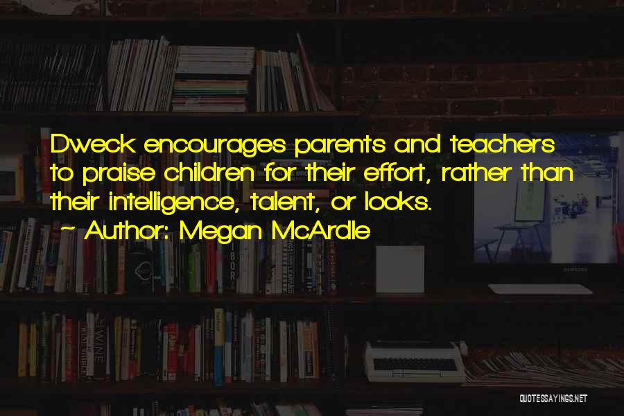 Megan McArdle Quotes: Dweck Encourages Parents And Teachers To Praise Children For Their Effort, Rather Than Their Intelligence, Talent, Or Looks.