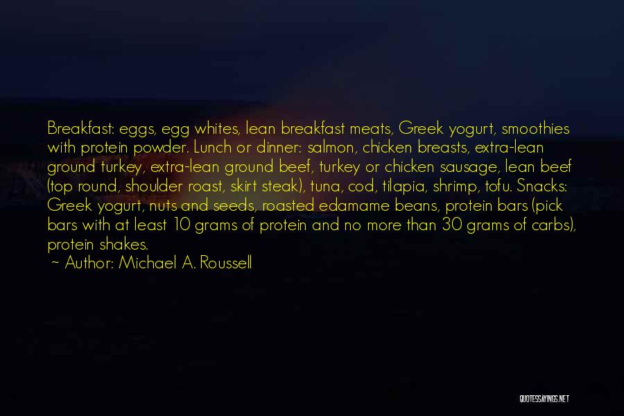 Michael A. Roussell Quotes: Breakfast: Eggs, Egg Whites, Lean Breakfast Meats, Greek Yogurt, Smoothies With Protein Powder. Lunch Or Dinner: Salmon, Chicken Breasts, Extra-lean