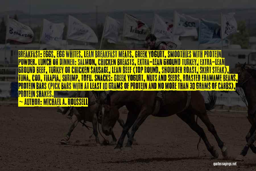 Michael A. Roussell Quotes: Breakfast: Eggs, Egg Whites, Lean Breakfast Meats, Greek Yogurt, Smoothies With Protein Powder. Lunch Or Dinner: Salmon, Chicken Breasts, Extra-lean