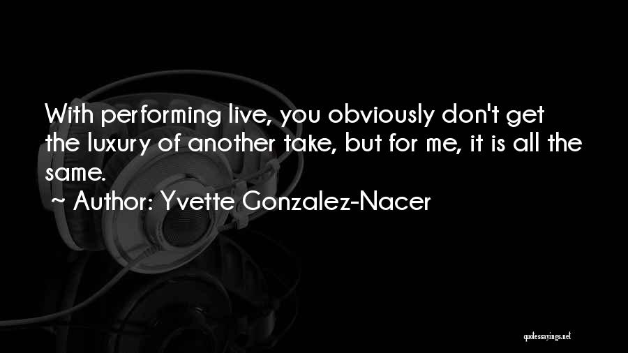 Yvette Gonzalez-Nacer Quotes: With Performing Live, You Obviously Don't Get The Luxury Of Another Take, But For Me, It Is All The Same.