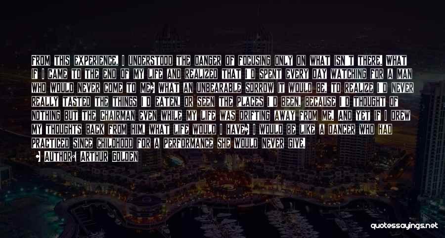 Arthur Golden Quotes: From This Experience, I Understood The Danger Of Focusing Only On What Isn't There. What If I Came To The