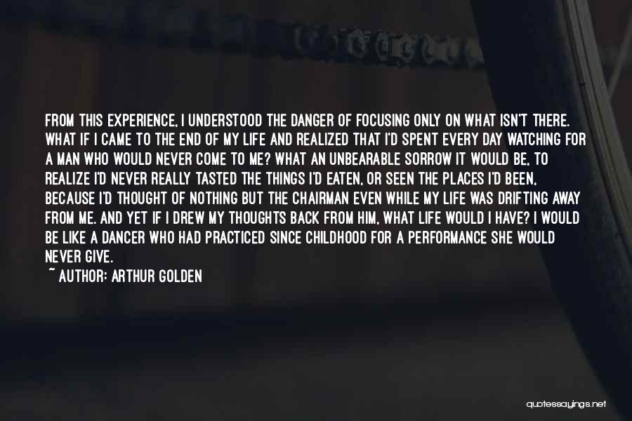 Arthur Golden Quotes: From This Experience, I Understood The Danger Of Focusing Only On What Isn't There. What If I Came To The