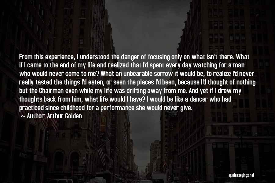 Arthur Golden Quotes: From This Experience, I Understood The Danger Of Focusing Only On What Isn't There. What If I Came To The