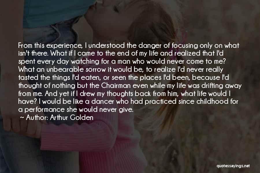 Arthur Golden Quotes: From This Experience, I Understood The Danger Of Focusing Only On What Isn't There. What If I Came To The