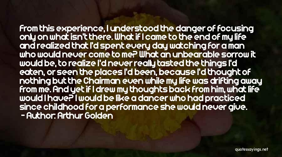 Arthur Golden Quotes: From This Experience, I Understood The Danger Of Focusing Only On What Isn't There. What If I Came To The