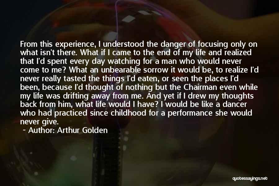 Arthur Golden Quotes: From This Experience, I Understood The Danger Of Focusing Only On What Isn't There. What If I Came To The