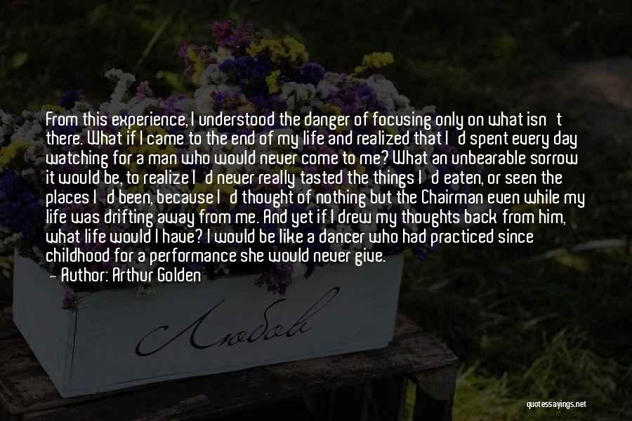 Arthur Golden Quotes: From This Experience, I Understood The Danger Of Focusing Only On What Isn't There. What If I Came To The