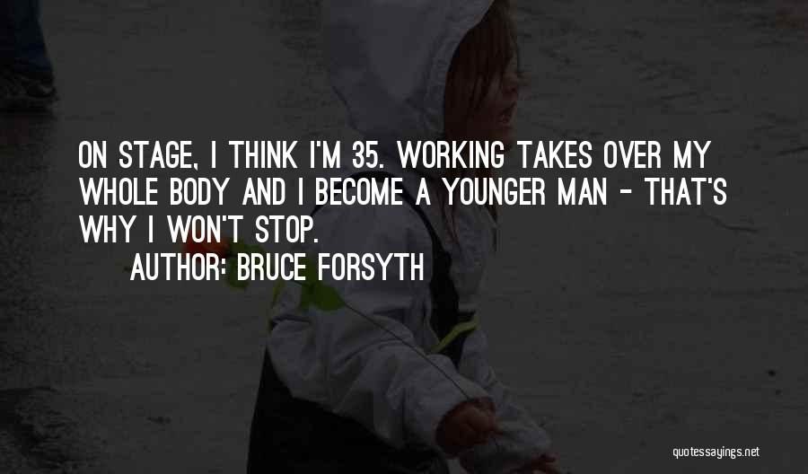 Bruce Forsyth Quotes: On Stage, I Think I'm 35. Working Takes Over My Whole Body And I Become A Younger Man - That's