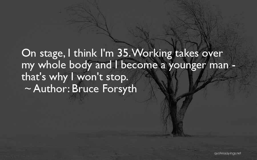 Bruce Forsyth Quotes: On Stage, I Think I'm 35. Working Takes Over My Whole Body And I Become A Younger Man - That's