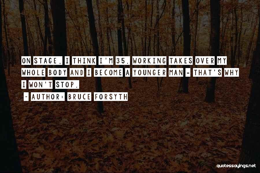 Bruce Forsyth Quotes: On Stage, I Think I'm 35. Working Takes Over My Whole Body And I Become A Younger Man - That's