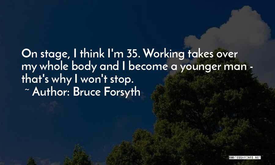 Bruce Forsyth Quotes: On Stage, I Think I'm 35. Working Takes Over My Whole Body And I Become A Younger Man - That's