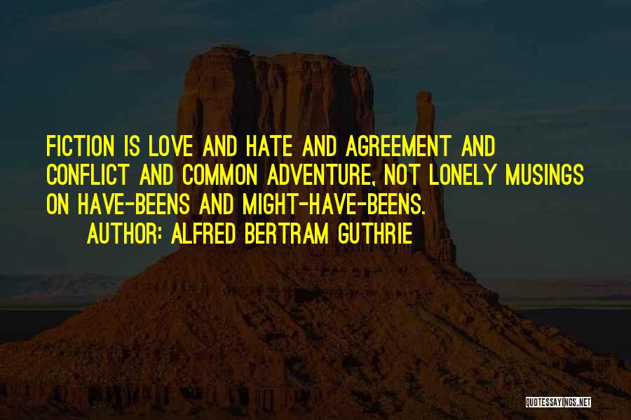 Alfred Bertram Guthrie Quotes: Fiction Is Love And Hate And Agreement And Conflict And Common Adventure, Not Lonely Musings On Have-beens And Might-have-beens.