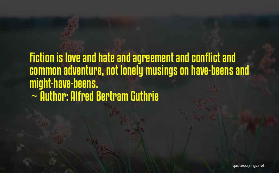Alfred Bertram Guthrie Quotes: Fiction Is Love And Hate And Agreement And Conflict And Common Adventure, Not Lonely Musings On Have-beens And Might-have-beens.