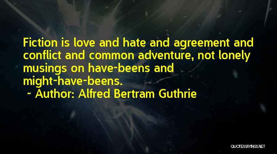 Alfred Bertram Guthrie Quotes: Fiction Is Love And Hate And Agreement And Conflict And Common Adventure, Not Lonely Musings On Have-beens And Might-have-beens.