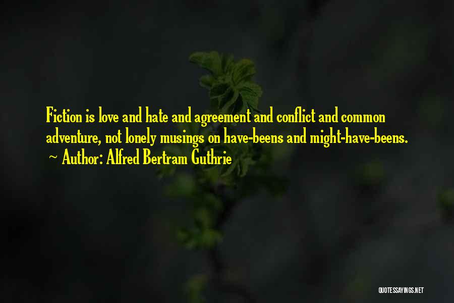 Alfred Bertram Guthrie Quotes: Fiction Is Love And Hate And Agreement And Conflict And Common Adventure, Not Lonely Musings On Have-beens And Might-have-beens.