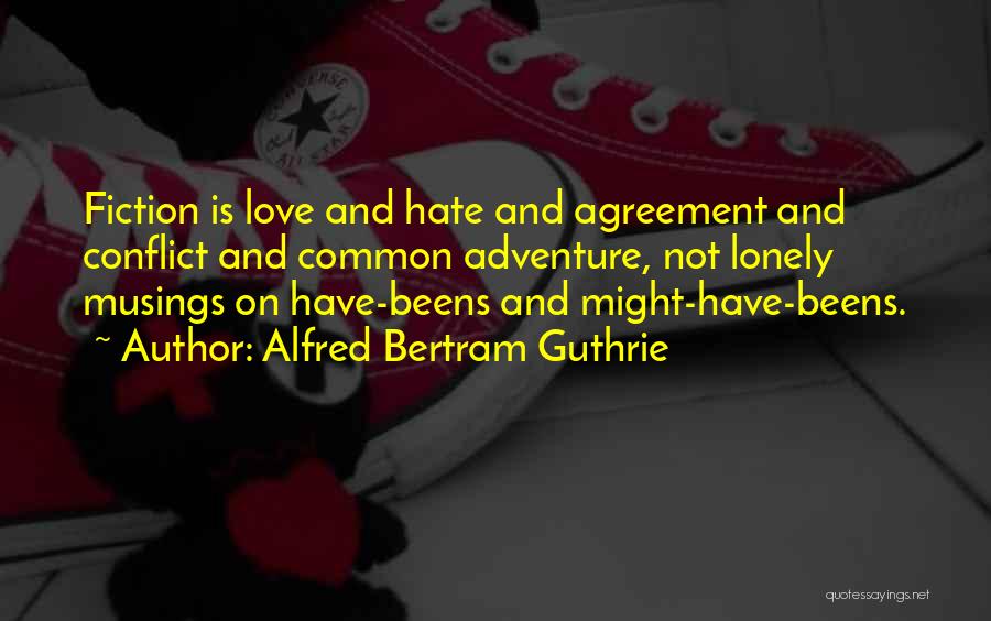 Alfred Bertram Guthrie Quotes: Fiction Is Love And Hate And Agreement And Conflict And Common Adventure, Not Lonely Musings On Have-beens And Might-have-beens.