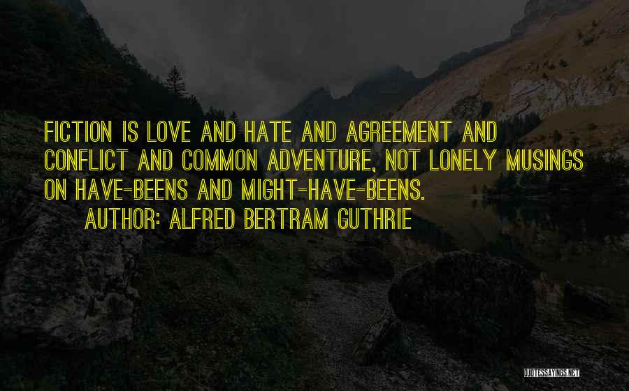 Alfred Bertram Guthrie Quotes: Fiction Is Love And Hate And Agreement And Conflict And Common Adventure, Not Lonely Musings On Have-beens And Might-have-beens.