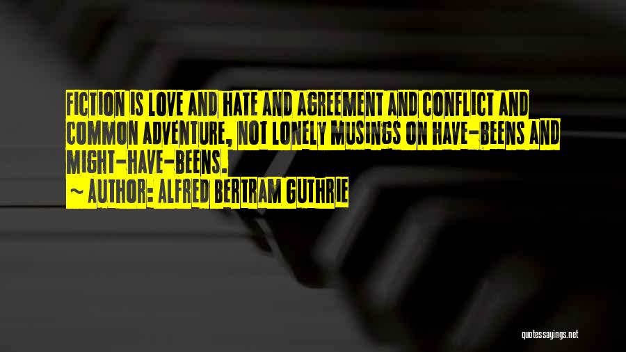 Alfred Bertram Guthrie Quotes: Fiction Is Love And Hate And Agreement And Conflict And Common Adventure, Not Lonely Musings On Have-beens And Might-have-beens.