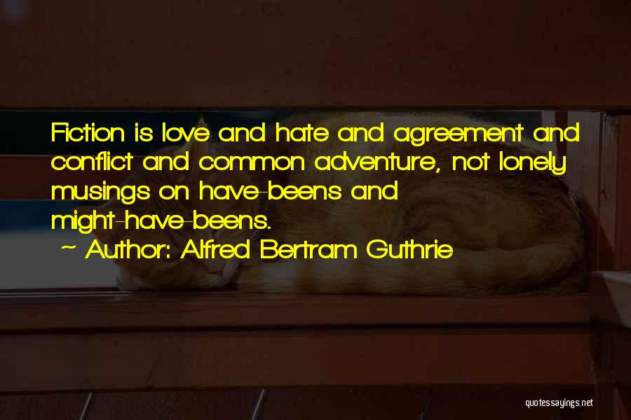 Alfred Bertram Guthrie Quotes: Fiction Is Love And Hate And Agreement And Conflict And Common Adventure, Not Lonely Musings On Have-beens And Might-have-beens.