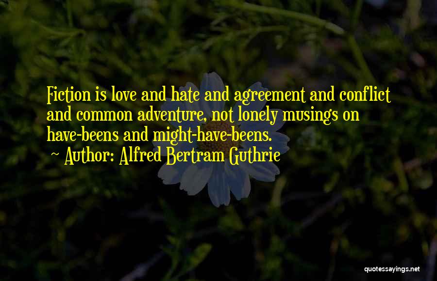 Alfred Bertram Guthrie Quotes: Fiction Is Love And Hate And Agreement And Conflict And Common Adventure, Not Lonely Musings On Have-beens And Might-have-beens.