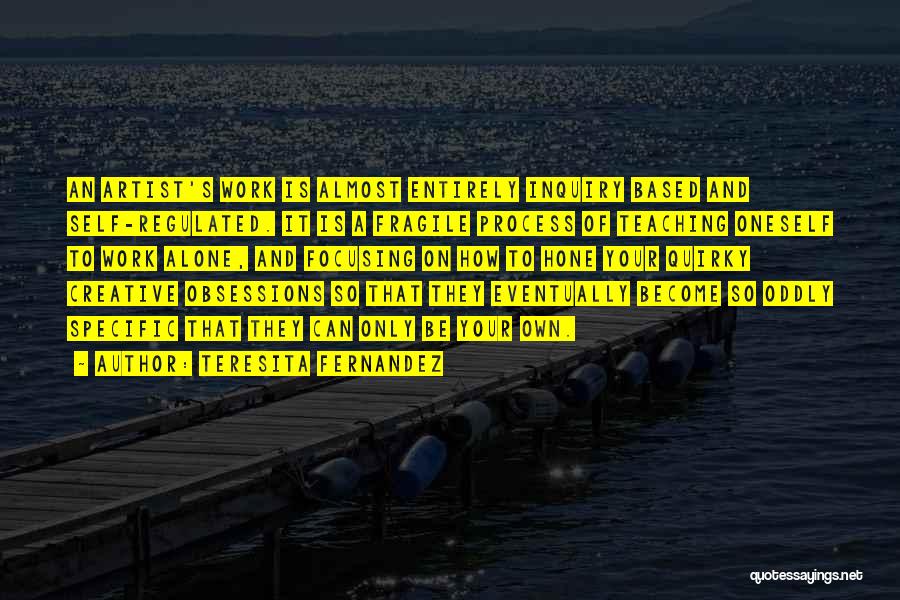 Teresita Fernandez Quotes: An Artist's Work Is Almost Entirely Inquiry Based And Self-regulated. It Is A Fragile Process Of Teaching Oneself To Work