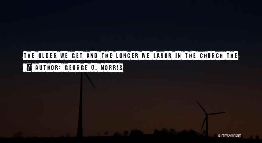 George Q. Morris Quotes: The Older We Get And The Longer We Labor In The Church The More There Is That We Can Do.
