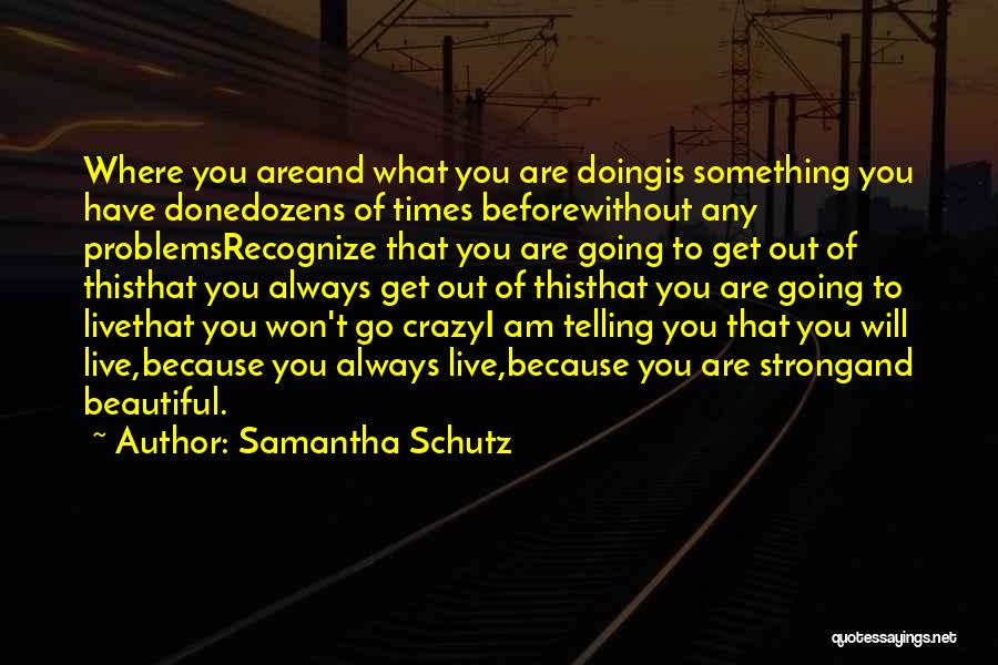 Samantha Schutz Quotes: Where You Areand What You Are Doingis Something You Have Donedozens Of Times Beforewithout Any Problemsrecognize That You Are Going