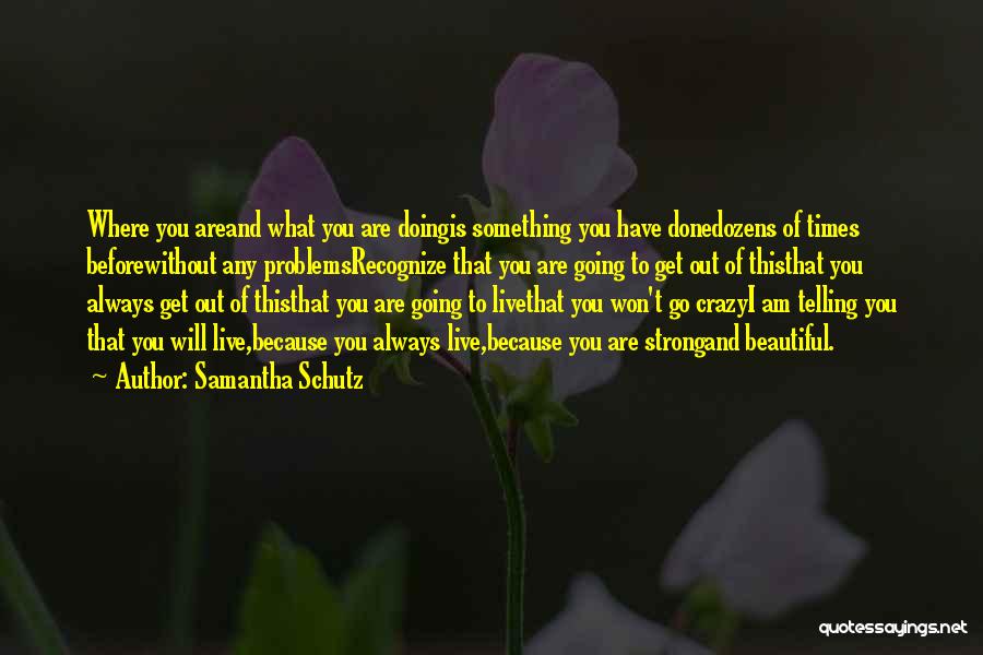 Samantha Schutz Quotes: Where You Areand What You Are Doingis Something You Have Donedozens Of Times Beforewithout Any Problemsrecognize That You Are Going