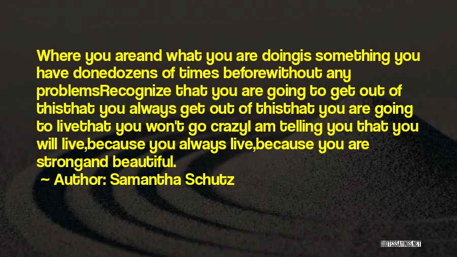 Samantha Schutz Quotes: Where You Areand What You Are Doingis Something You Have Donedozens Of Times Beforewithout Any Problemsrecognize That You Are Going