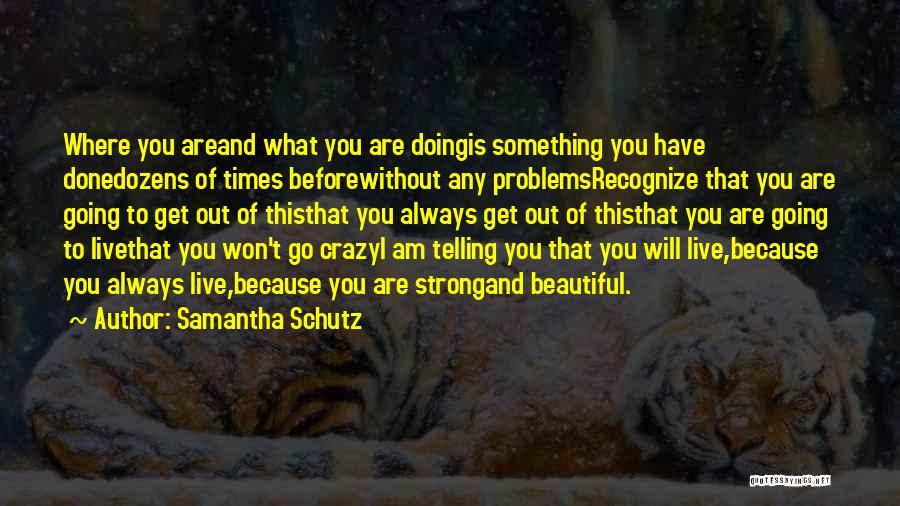 Samantha Schutz Quotes: Where You Areand What You Are Doingis Something You Have Donedozens Of Times Beforewithout Any Problemsrecognize That You Are Going