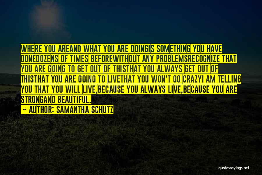 Samantha Schutz Quotes: Where You Areand What You Are Doingis Something You Have Donedozens Of Times Beforewithout Any Problemsrecognize That You Are Going