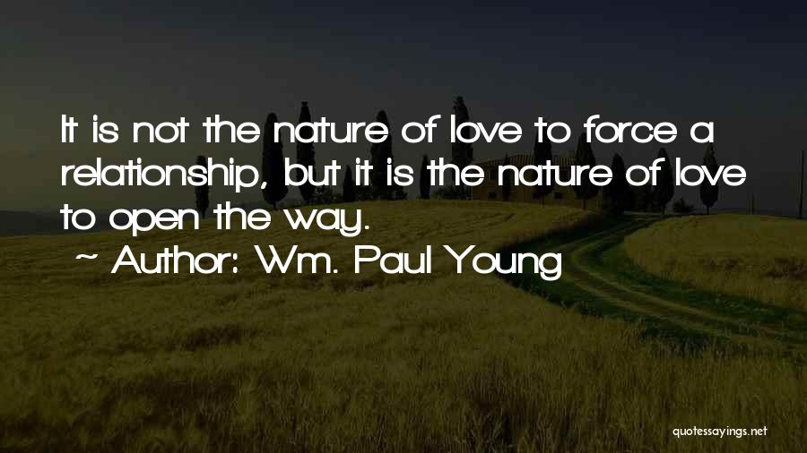 Wm. Paul Young Quotes: It Is Not The Nature Of Love To Force A Relationship, But It Is The Nature Of Love To Open