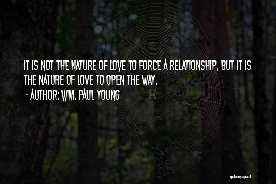 Wm. Paul Young Quotes: It Is Not The Nature Of Love To Force A Relationship, But It Is The Nature Of Love To Open