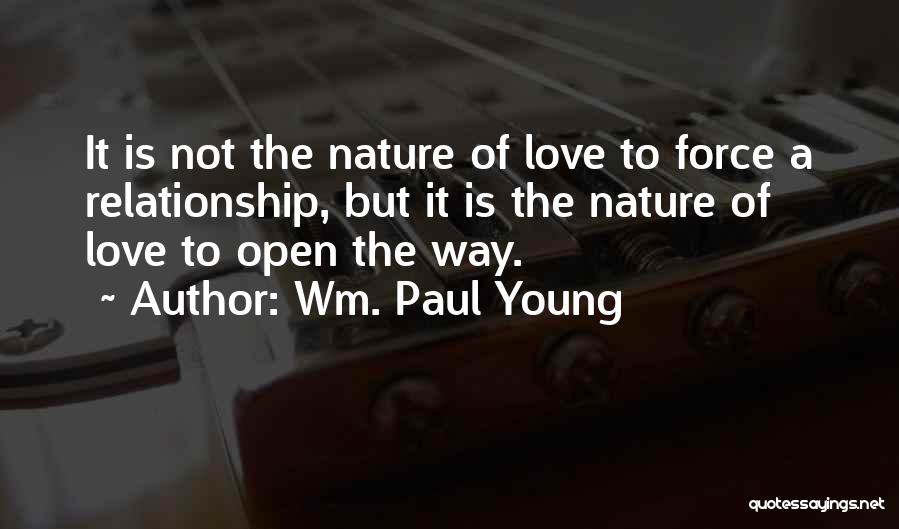 Wm. Paul Young Quotes: It Is Not The Nature Of Love To Force A Relationship, But It Is The Nature Of Love To Open